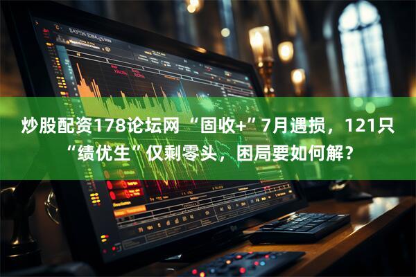 炒股配资178论坛网 “固收+”7月遇损，121只“绩优生”仅剩零头，困局要如何解？