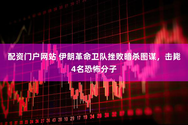 配资门户网站 伊朗革命卫队挫败暗杀图谋，击毙4名恐怖分子