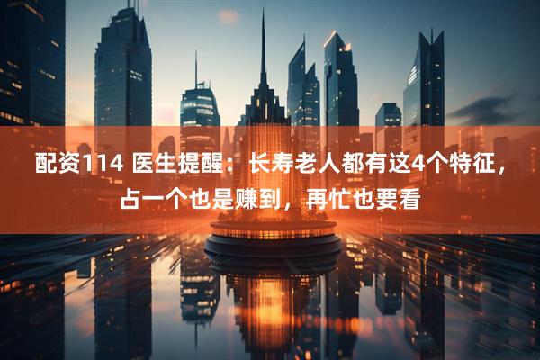 配资114 医生提醒：长寿老人都有这4个特征，占一个也是赚到，再忙也要看