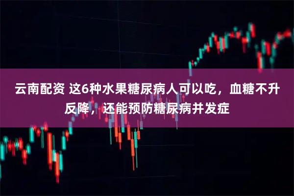 云南配资 这6种水果糖尿病人可以吃，血糖不升反降，还能预防糖尿病并发症