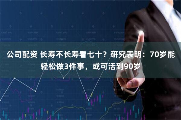 公司配资 长寿不长寿看七十？研究表明：70岁能轻松做3件事，或可活到90岁