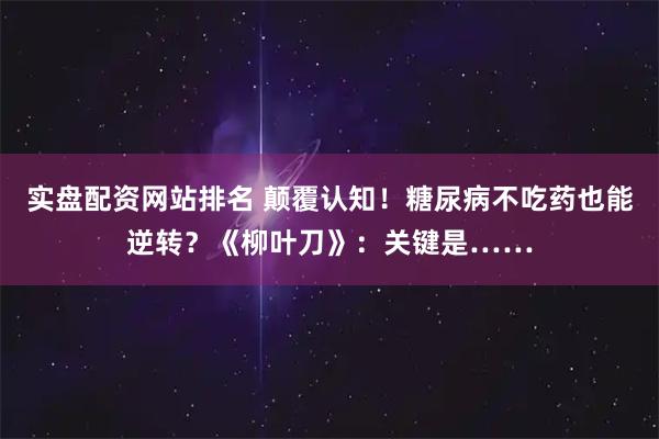 实盘配资网站排名 颠覆认知！糖尿病不吃药也能逆转？《柳叶刀》：关键是……